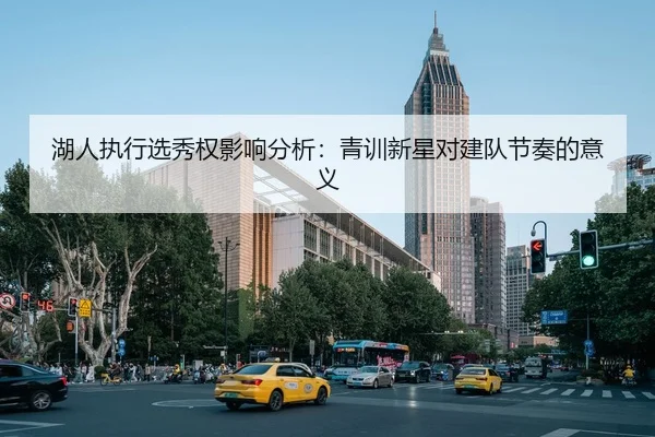 湖人执行选秀权影响分析：青训新星对建队节奏的意义