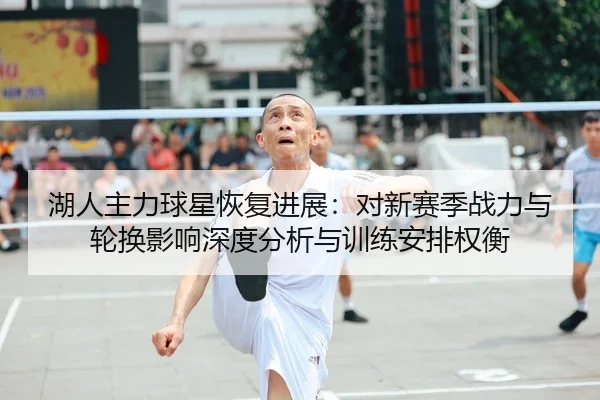 湖人主力球星恢复进展：对新赛季战力与轮换影响深度分析与训练安排权衡